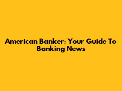 American Banker: Your Guide To Banking News