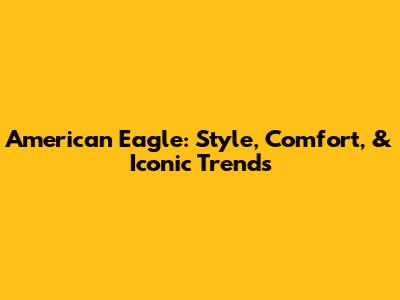 American Eagle: Style, Comfort, & Iconic Trends