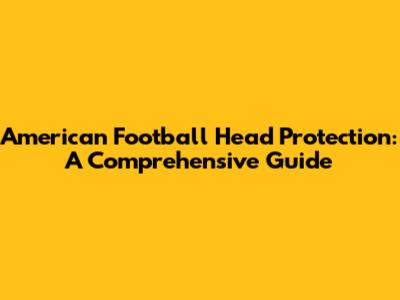 American Football Head Protection: A Comprehensive Guide