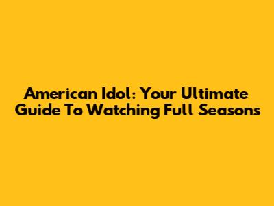 American Idol: Your Ultimate Guide To Watching Full Seasons