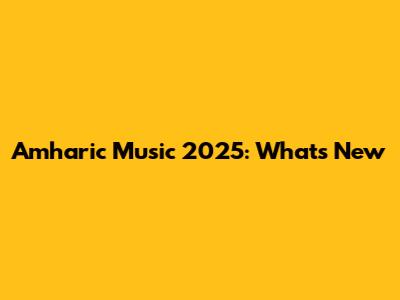 Amharic Music 2025: What's New
