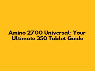 Amino 2700 Universal: Your Ultimate 350 Tablet Guide
