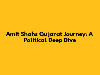 Amit Shah's Gujarat Journey: A Political Deep Dive