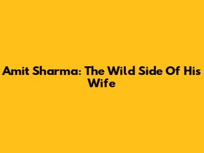 Amit Sharma: The Wild Side Of His Wife