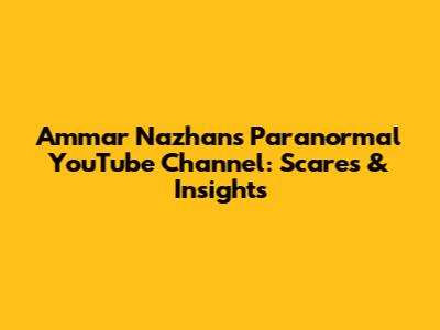 Ammar Nazhan's Paranormal YouTube Channel: Scares & Insights