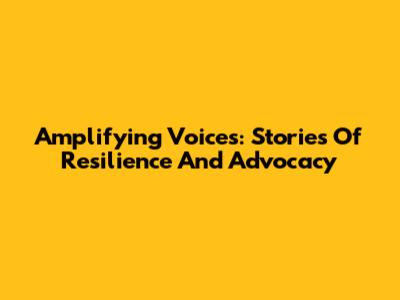 Amplifying Voices: Stories Of Resilience And Advocacy