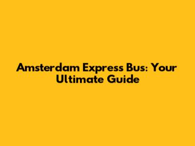 Amsterdam Express Bus: Your Ultimate Guide