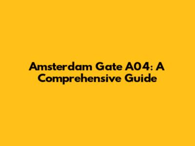 Amsterdam Gate A04: A Comprehensive Guide
