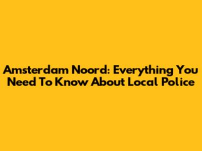 Amsterdam Noord: Everything You Need To Know About Local Police