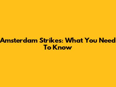 Amsterdam Strikes: What You Need To Know