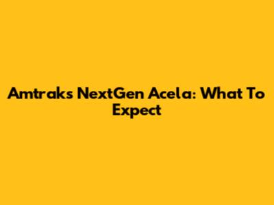 Amtrak's NextGen Acela: What To Expect