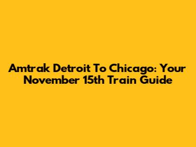 Amtrak Detroit To Chicago: Your November 15th Train Guide