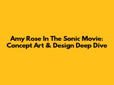 Amy Rose In The Sonic Movie: Concept Art & Design Deep Dive