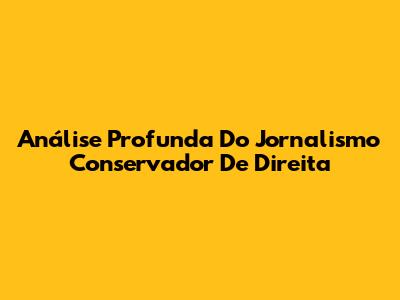 Análise Profunda Do Jornalismo Conservador De Direita
