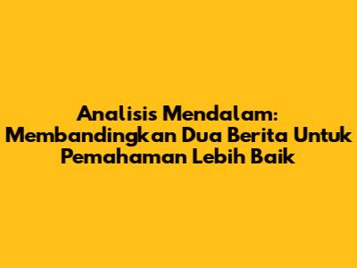 Analisis Mendalam: Membandingkan Dua Berita Untuk Pemahaman Lebih Baik