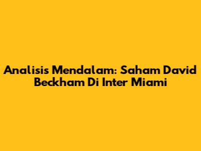 Analisis Mendalam: Saham David Beckham Di Inter Miami