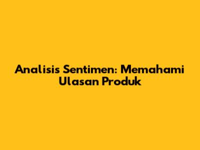 Analisis Sentimen: Memahami Ulasan Produk