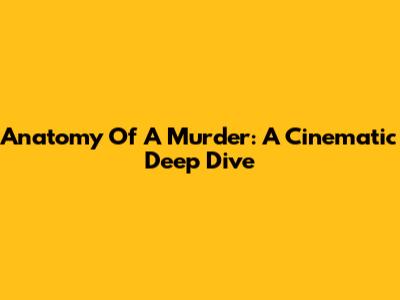 Anatomy Of A Murder: A Cinematic Deep Dive