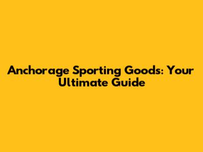 Anchorage Sporting Goods: Your Ultimate Guide