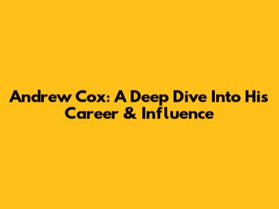 Andrew Cox: A Deep Dive Into His Career & Influence