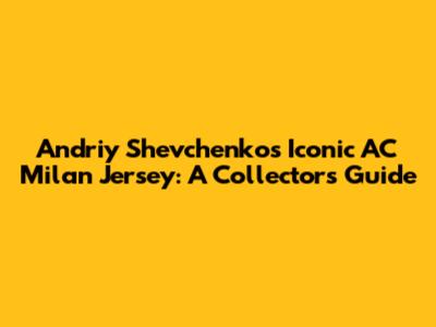 Andriy Shevchenko's Iconic AC Milan Jersey: A Collector's Guide