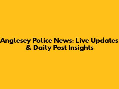 Anglesey Police News: Live Updates & Daily Post Insights