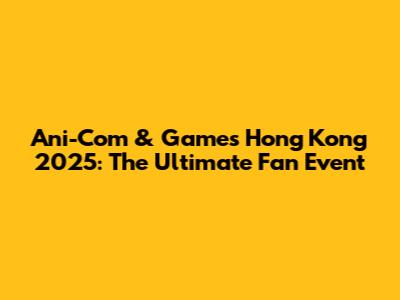 Ani-Com & Games Hong Kong 2025: The Ultimate Fan Event