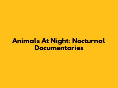 Animals At Night: Nocturnal Documentaries