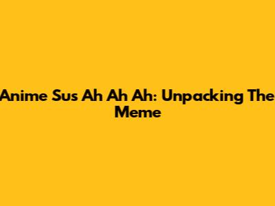 Anime 'Sus Ah Ah Ah': Unpacking The Meme