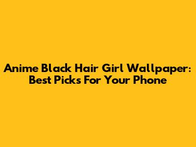 Anime Black Hair Girl Wallpaper: Best Picks For Your Phone