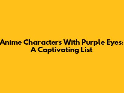 Anime Characters With Purple Eyes: A Captivating List