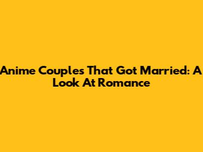 Anime Couples That Got Married: A Look At Romance