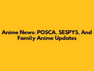 Anime News: POSCA, SESPYS, And Family Anime Updates