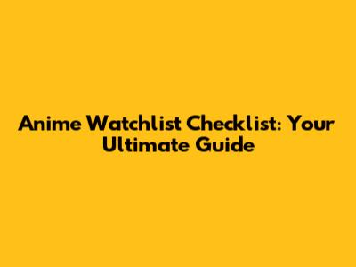 Anime Watchlist Checklist: Your Ultimate Guide