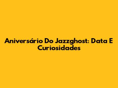 Aniversário Do Jazzghost: Data E Curiosidades