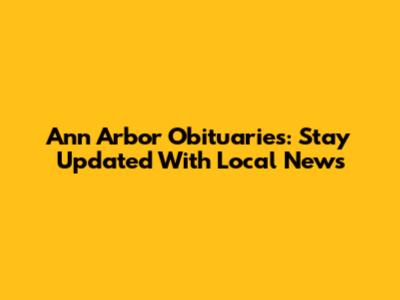 Ann Arbor Obituaries: Stay Updated With Local News