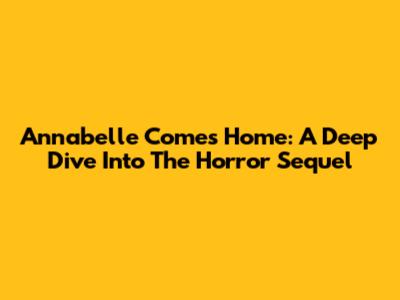 Annabelle Comes Home: A Deep Dive Into The Horror Sequel