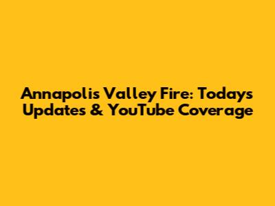 Annapolis Valley Fire: Today's Updates & YouTube Coverage