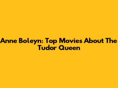 Anne Boleyn: Top Movies About The Tudor Queen
