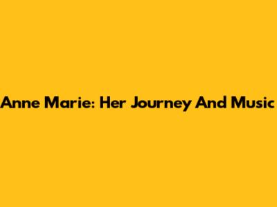 Anne Marie: Her Journey And Music