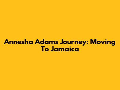 Annesha Adams' Journey: Moving To Jamaica