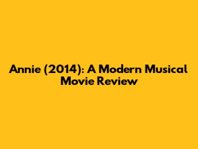 Annie (2014): A Modern Musical Movie Review