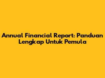 Annual Financial Report: Panduan Lengkap Untuk Pemula