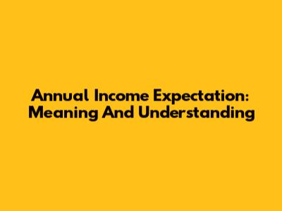 Annual Income Expectation: Meaning And Understanding