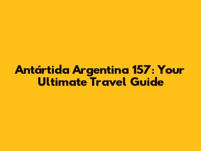 Antártida Argentina 157: Your Ultimate Travel Guide