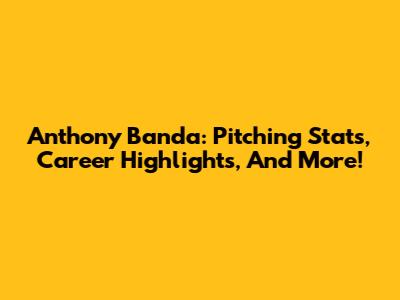 Anthony Banda: Pitching Stats, Career Highlights, And More!
