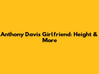 Anthony Davis' Girlfriend: Height & More