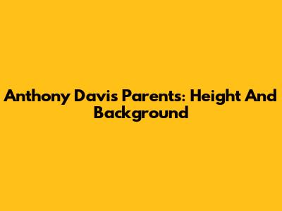 Anthony Davis' Parents: Height And Background