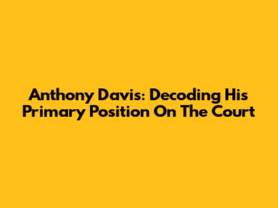 Anthony Davis: Decoding His Primary Position On The Court