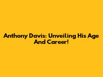 Anthony Davis: Unveiling His Age And Career!
